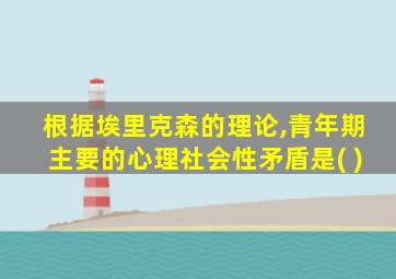 根据埃里克森的理论,青年期主要的心理社会性矛盾是( )